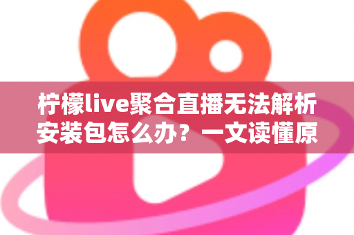 柠檬live聚合直播无法解析安装包怎么办？一文读懂原因与解决方法
