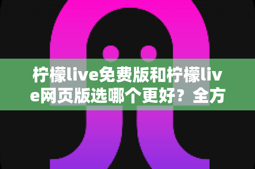 柠檬live免费版和柠檬live网页版选哪个更好？全方位深度对比助你轻松做出最佳选择