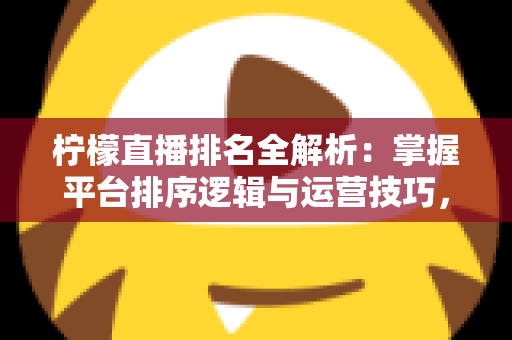 柠檬直播排名全解析:掌握平台排序逻辑与运营技巧,助你直播间人气稳步攀升 柠檬直播排名全解析:掌握平台排序逻辑与运营技巧,助你直播间人气稳步攀升