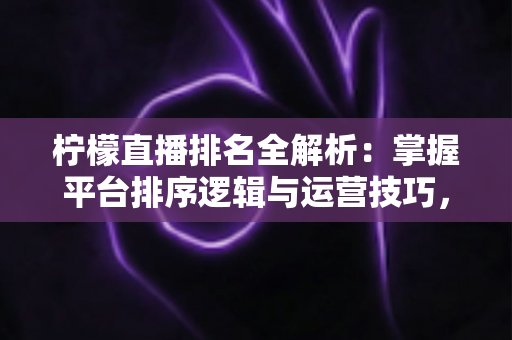 柠檬直播排名全解析:掌握平台排序逻辑与运营技巧,助你直播间人气稳步攀升 柠檬直播排名全解析:掌握平台排序逻辑与运营技巧,助你直播间人气稳步攀升