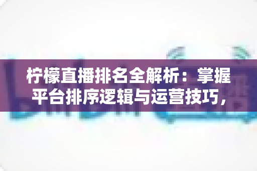 柠檬直播排名全解析:掌握平台排序逻辑与运营技巧,助你直播间人气稳步攀升 柠檬直播排名全解析:掌握平台排序逻辑与运营技巧,助你直播间人气稳步攀升