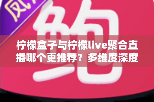 柠檬盒子与柠檬live聚合直播哪个更推荐?多维度深度对比帮你找到最适合的直播应用 柠檬盒子与柠檬live聚合直播哪个更推荐?多维度深度对比帮你找到最适合的直播应用