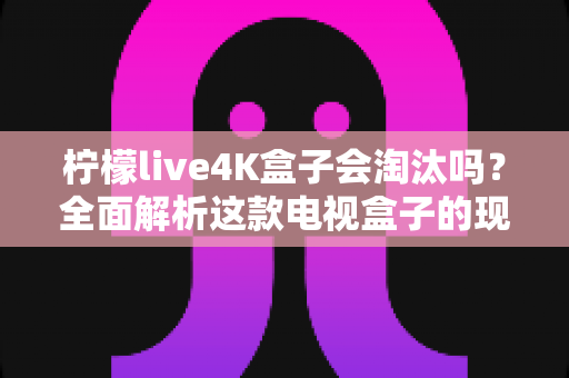 柠檬live4K盒子会淘汰吗?全面解析这款电视盒子的现状、挑战与未来走向 柠檬live4K盒子会淘汰吗?全面解析这款电视盒子的现状、挑战与未来走向