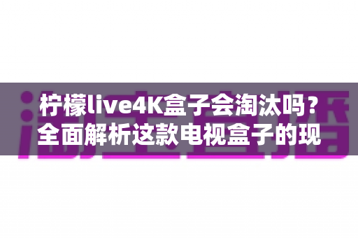 柠檬live4K盒子会淘汰吗?全面解析这款电视盒子的现状、挑战与未来走向 柠檬live4K盒子会淘汰吗?全面解析这款电视盒子的现状、挑战与未来走向
