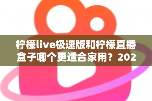 柠檬live极速版和柠檬直播盒子哪个更适合家用?2024家庭用户最全选购对比指南 柠檬live极速版和柠檬直播盒子哪个更适合家用?2024家庭用户最全选购对比指南