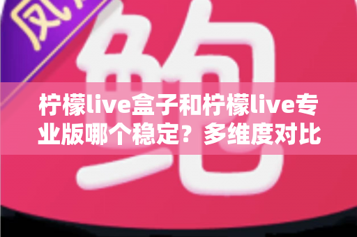 柠檬live盒子和柠檬live专业版哪个稳定？多维度对比分析与选择指南