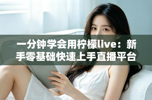 一分钟学会用柠檬live:新手零基础快速上手直播平台的完整实用指南 一分钟学会用柠檬live:新手零基础快速上手直播平台的完整实用指南