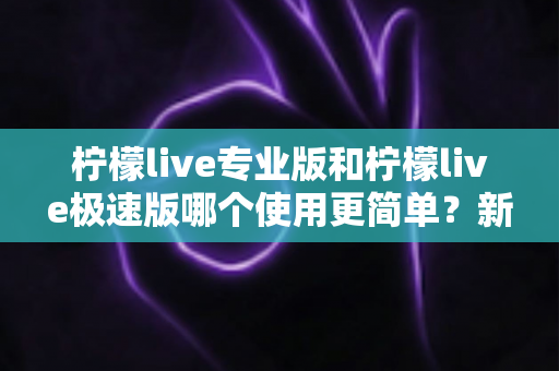 柠檬live专业版和柠檬live极速版哪个使用更简单?新手也能秒懂的全面对比指南 柠檬live专业版和柠檬live极速版哪个使用更简单?新手也能秒懂的全面对比指南