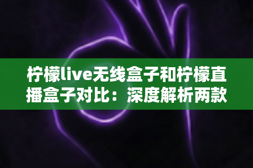 柠檬live无线盒子和柠檬直播盒子对比:深度解析两款热门直播设备,看完这篇再买不踩坑 柠檬live无线盒子和柠檬直播盒子对比:深度解析两款热门直播设备,看完这篇再买不踩坑