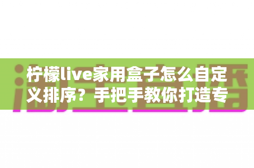 柠檬live家用盒子怎么自定义排序?手把手教你打造专属桌面布局 柠檬live家用盒子怎么自定义排序?手把手教你打造专属桌面布局