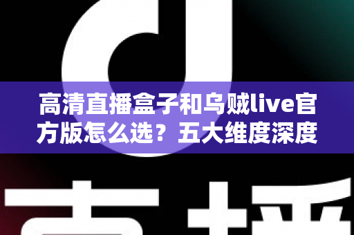 高清直播盒子和乌贼live官方版怎么选？五大维度深度对比+避坑指南，一文帮你做出明智选择