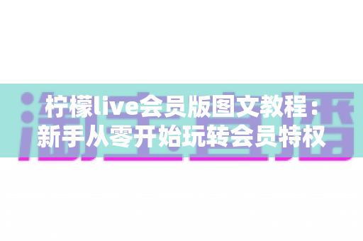 柠檬live会员版图文教程:新手从零开始玩转会员特权的完整操作指南 柠檬live会员版图文教程:新手从零开始玩转会员特权的完整操作指南