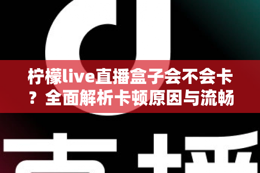 柠檬live直播盒子会不会卡？全面解析卡顿原因与流畅观看优化指南