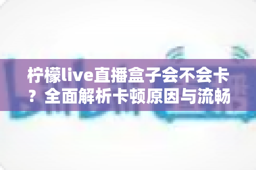 柠檬live直播盒子会不会卡？全面解析卡顿原因与流畅观看优化指南