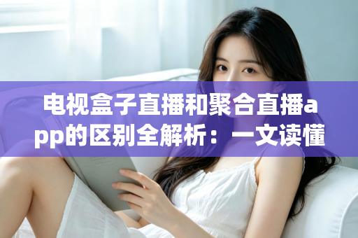 电视盒子直播和聚合直播app的区别全解析:一文读懂两大观看方式,帮你选对高清大屏直播方案 电视盒子直播和聚合直播app的区别全解析:一文读懂两大观看方式,帮你选对高清大屏直播方案