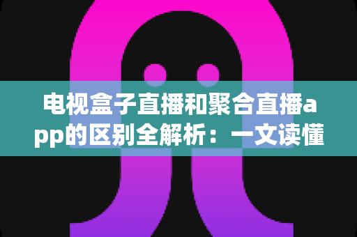 电视盒子直播和聚合直播app的区别全解析:一文读懂两大观看方式,帮你选对高清大屏直播方案 电视盒子直播和聚合直播app的区别全解析:一文读懂两大观看方式,帮你选对高清大屏直播方案