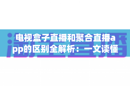 电视盒子直播和聚合直播app的区别全解析：一文读懂两大观看方式，帮你选对高清大屏直播方案