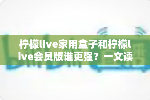 柠檬live家用盒子和柠檬live会员版谁更强?一文读懂两大版本差异,选对不花冤枉钱 柠檬live家用盒子和柠檬live会员版谁更强?一文读懂两大版本差异,选对不花冤枉钱