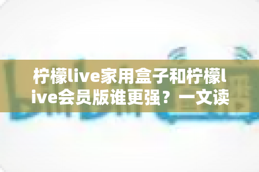 柠檬live家用盒子和柠檬live会员版谁更强?一文读懂两大版本差异,选对不花冤枉钱 柠檬live家用盒子和柠檬live会员版谁更强?一文读懂两大版本差异,选对不花冤枉钱