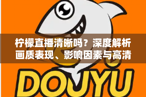 柠檬直播清晰吗?深度解析画质表现、影响因素与高清观看优化全指南 柠檬直播清晰吗?深度解析画质表现、影响因素与高清观看优化全指南