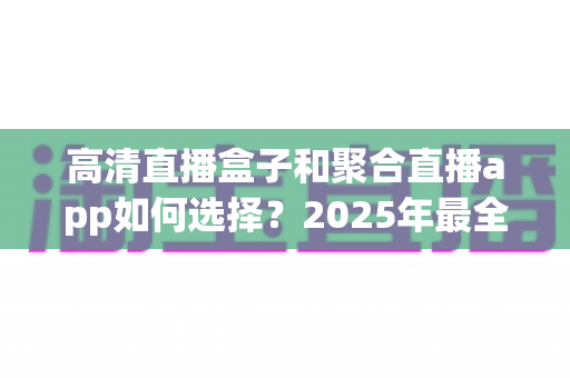 高清直播盒子和聚合直播app如何选择？2025年最全选购指南：画质、内容、成本一次讲透