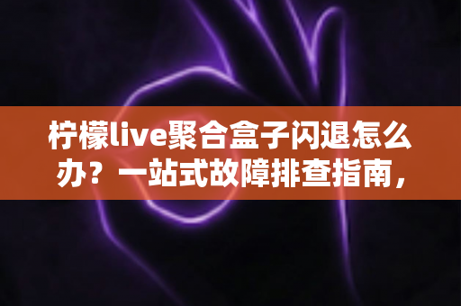 柠檬live聚合盒子闪退怎么办?一站式故障排查指南,让你轻松告别崩溃烦恼 柠檬live聚合盒子闪退怎么办?一站式故障排查指南,让你轻松告别崩溃烦恼