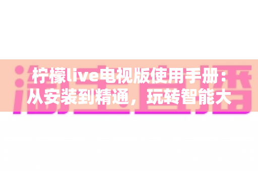 柠檬live电视版使用手册：从安装到精通，玩转智能大屏直播观影的全流程指南