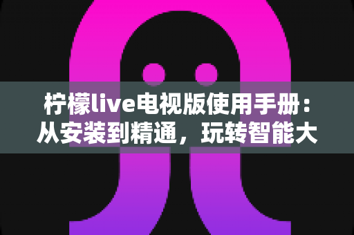 柠檬live电视版使用手册：从安装到精通，玩转智能大屏直播观影的全流程指南