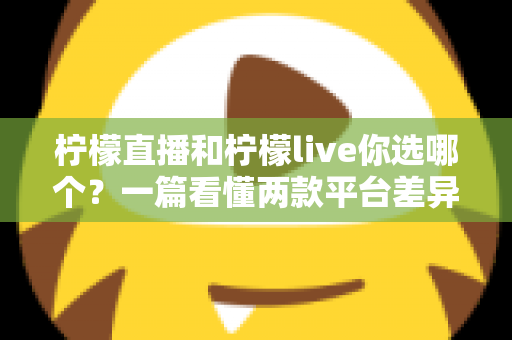 柠檬直播和柠檬live你选哪个？一篇看懂两款平台差异的深度评测指南