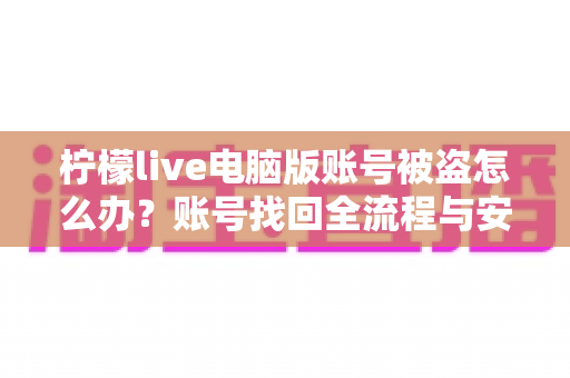 柠檬live电脑版账号被盗怎么办？账号找回全流程与安全防护终极指南