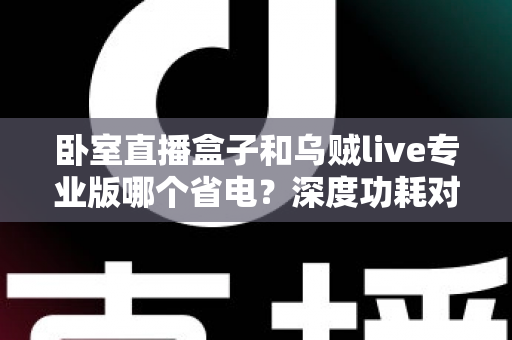 卧室直播盒子和乌贼live专业版哪个省电？深度功耗对比与实用省电指南
