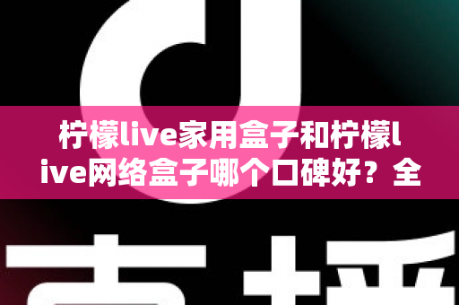 柠檬live家用盒子和柠檬live网络盒子哪个口碑好?全方位对比帮你选对不踩坑 柠檬live家用盒子和柠檬live网络盒子哪个口碑好?全方位对比帮你选对不踩坑