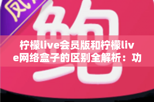 柠檬live会员版和柠檬live网络盒子的区别全解析：功能、使用方式与选购建议一文讲透