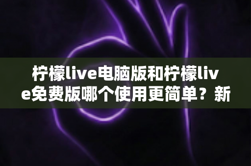 柠檬live电脑版和柠檬live免费版哪个使用更简单?新手与老用户都能看懂的全维度对比指南 柠檬live电脑版和柠檬live免费版哪个使用更简单?新手与老用户都能看懂的全维度对比指南