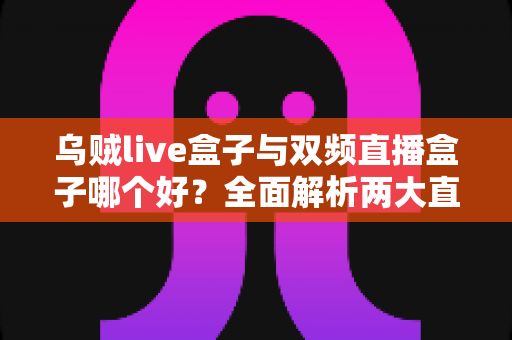乌贼live盒子与双频直播盒子哪个好?全面解析两大直播神器,帮你选出最适合的带货利器 乌贼live盒子与双频直播盒子哪个好?全面解析两大直播神器,帮你选出最适合的带货利器