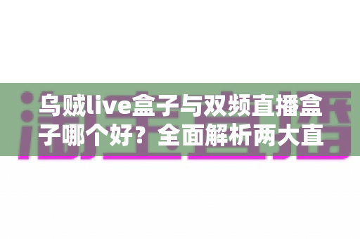 乌贼live盒子与双频直播盒子哪个好?全面解析两大直播神器,帮你选出最适合的带货利器 乌贼live盒子与双频直播盒子哪个好?全面解析两大直播神器,帮你选出最适合的带货利器
