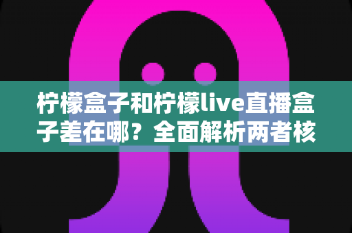 柠檬盒子和柠檬live直播盒子差在哪?全面解析两者核心区别与选购指南 柠檬盒子和柠檬live直播盒子差在哪?全面解析两者核心区别与选购指南