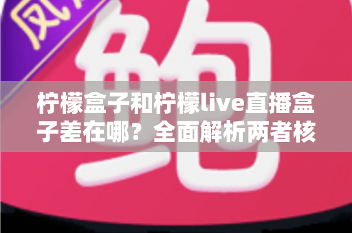 柠檬盒子和柠檬live直播盒子差在哪?全面解析两者核心区别与选购指南 柠檬盒子和柠檬live直播盒子差在哪?全面解析两者核心区别与选购指南