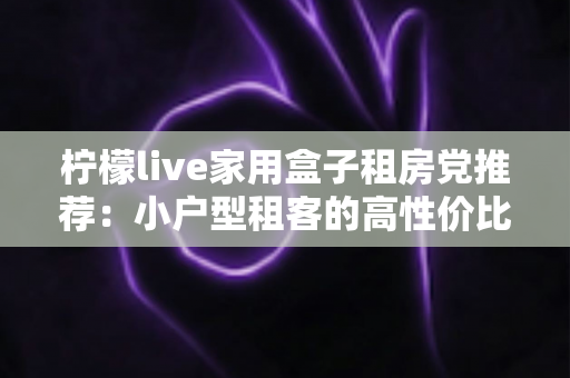 柠檬live家用盒子租房党推荐：小户型租客的高性价比追剧神器，搬家也能轻松带走