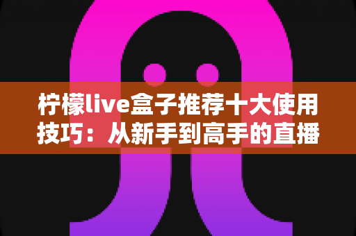 柠檬live盒子推荐十大使用技巧：从新手到高手的直播进阶完全指南