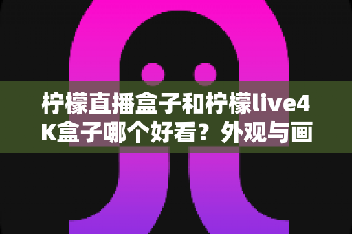 柠檬直播盒子和柠檬live4K盒子哪个好看?外观与画质全面对比评测帮你选 柠檬直播盒子和柠檬live4K盒子哪个好看?外观与画质全面对比评测帮你选