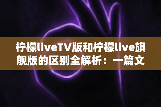 柠檬liveTV版和柠檬live旗舰版的区别全解析:一篇文章帮你选对版本,畅享大屏观影新体验 柠檬liveTV版和柠檬live旗舰版的区别全解析:一篇文章帮你选对版本,畅享大屏观影新体验