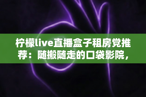 柠檬live直播盒子租房党推荐:随搬随走的口袋影院,租房也能享受大屏观影自由 柠檬live直播盒子租房党推荐:随搬随走的口袋影院,租房也能享受大屏观影自由
