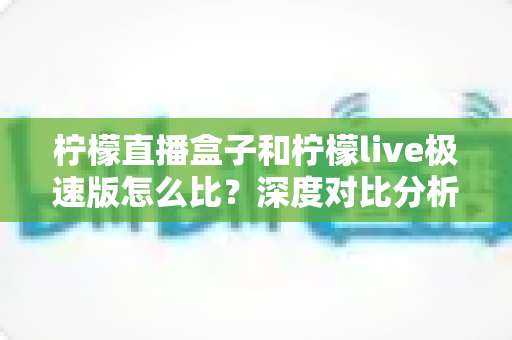 柠檬直播盒子和柠檬live极速版怎么比?深度对比分析帮你选出最适合的直播工具 柠檬直播盒子和柠檬live极速版怎么比?深度对比分析帮你选出最适合的直播工具