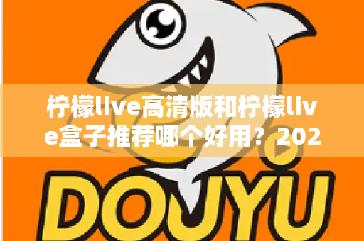 柠檬live高清版和柠檬live盒子推荐哪个好用？2025最新全面对比评测与选购指南