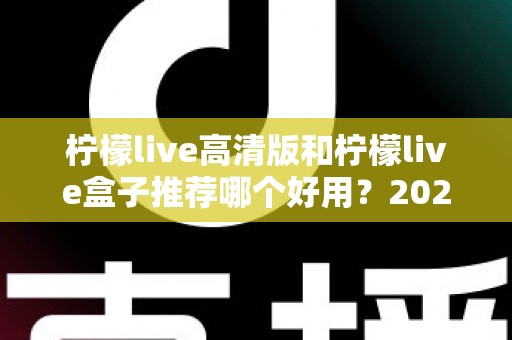 柠檬live高清版和柠檬live盒子推荐哪个好用？2025最新全面对比评测与选购指南