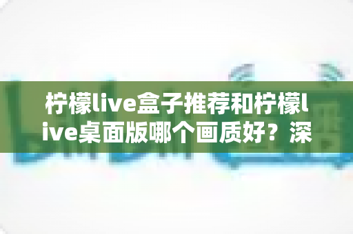 柠檬live盒子推荐和柠檬live桌面版哪个画质好?深度对比解析助你选出最佳观影方案 柠檬live盒子推荐和柠檬live桌面版哪个画质好?深度对比解析助你选出最佳观影方案