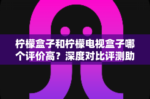 柠檬盒子和柠檬电视盒子哪个评价高？深度对比评测助你避坑选购