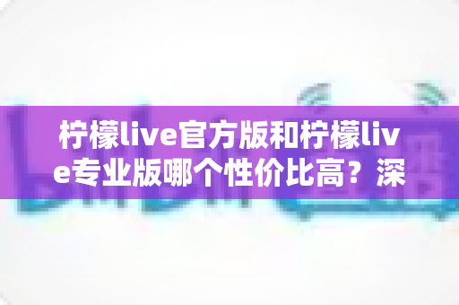 柠檬live官方版和柠檬live专业版哪个性价比高?深度对比测评帮你做出明智选择 柠檬live官方版和柠檬live专业版哪个性价比高?深度对比测评帮你做出明智选择