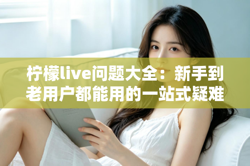 柠檬live问题大全:新手到老用户都能用的一站式疑难解答指南 柠檬live问题大全:新手到老用户都能用的一站式疑难解答指南